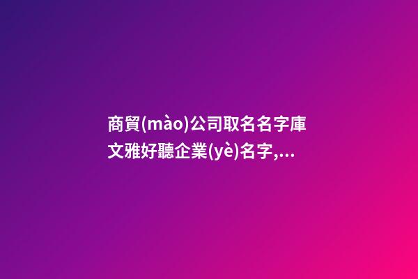 商貿(mào)公司取名名字庫 文雅好聽企業(yè)名字,起名之家-第1張-公司起名-玄機派